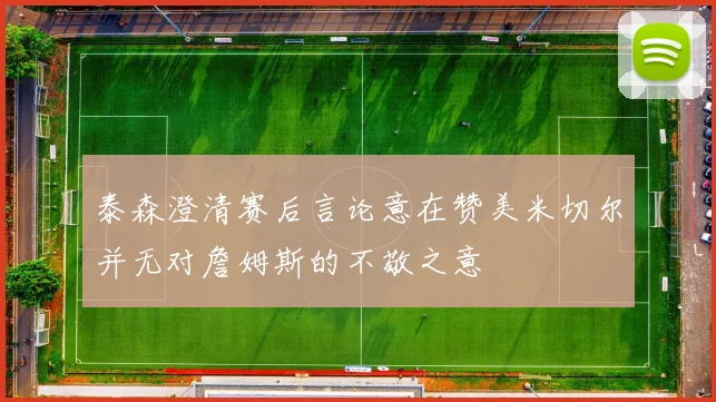 泰森澄清赛后言论意在赞美米切尔并无对詹姆斯的不敬之意