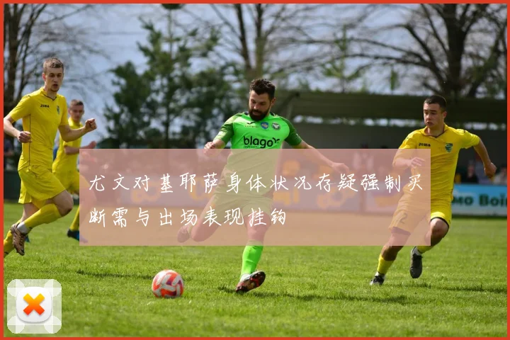 尤文对基耶萨身体状况存疑强制买断需与出场表现挂钩