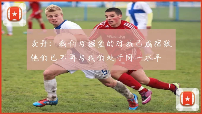 麦丹：我们与掘金的对抗已成宿敌他们已不再与我们处于同一水平