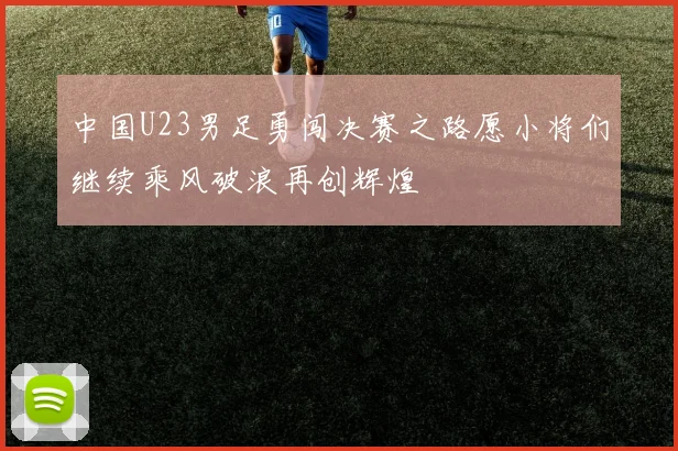 中国U23男足勇闯决赛之路愿小将们继续乘风破浪再创辉煌