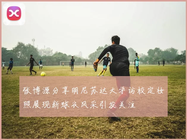 张博源分享明尼苏达大学访校定妆照展现新球衣风采引发关注