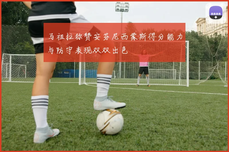 马祖拉称赞安芬尼西蒙斯得分能力与防守表现双双出色
