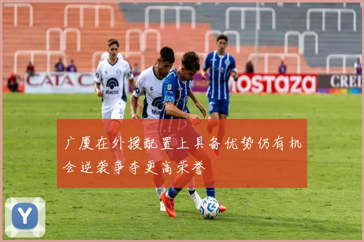 广厦在外援配置上具备优势仍有机会逆袭争夺更高荣誉