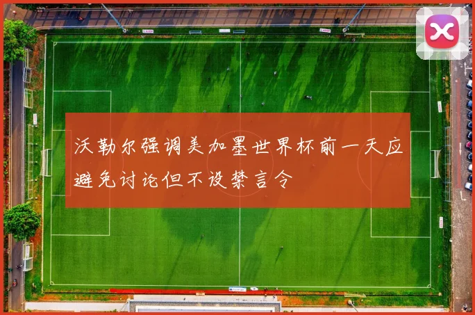 沃勒尔强调美加墨世界杯前一天应避免讨论但不设禁言令