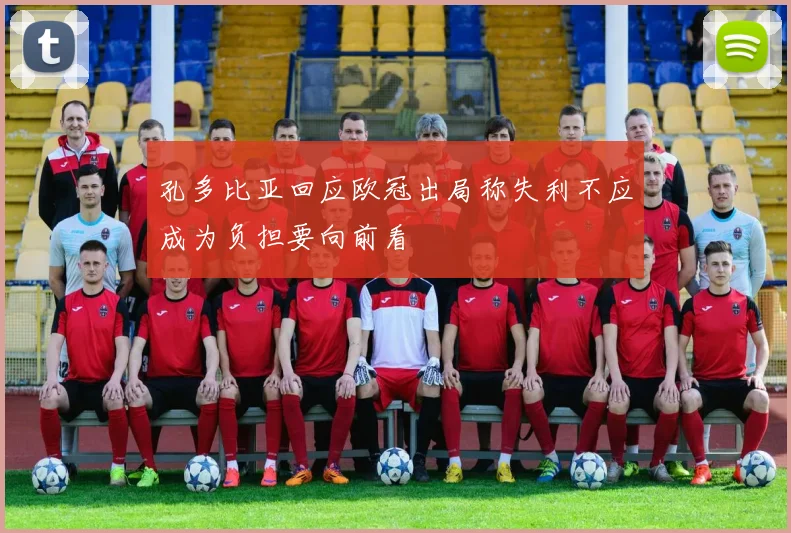 孔多比亚回应欧冠出局称失利不应成为负担要向前看