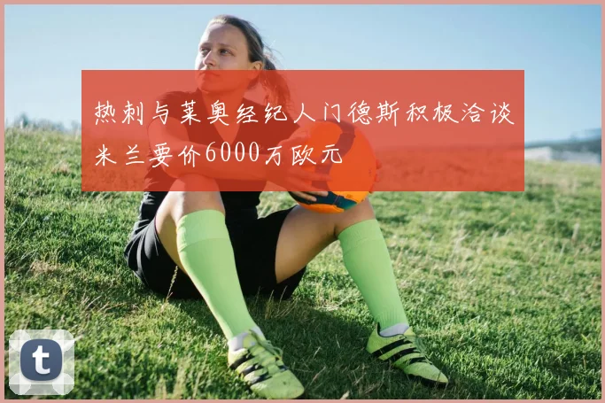 热刺与莱奥经纪人门德斯积极洽谈米兰要价6000万欧元