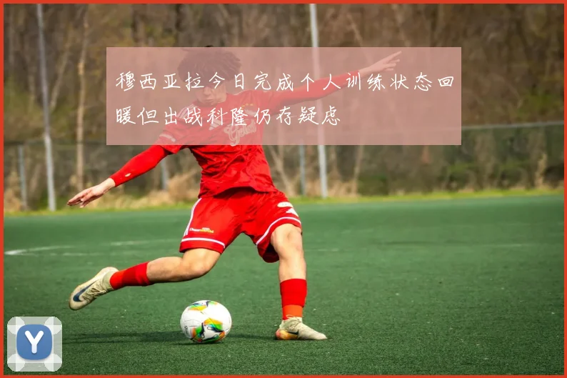 穆西亚拉今日完成个人训练状态回暖但出战科隆仍存疑虑