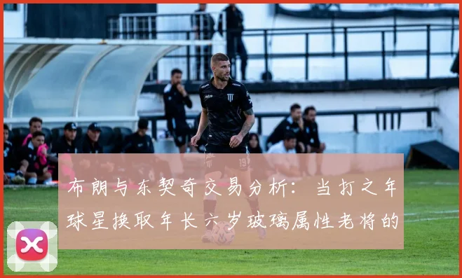 布朗与东契奇交易分析：当打之年球星换取年长六岁玻璃属性老将的利弊探讨