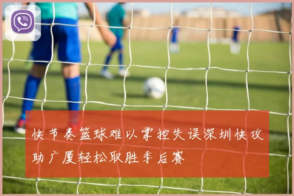 快节奏篮球难以掌控失误深圳快攻助广厦轻松取胜季后赛