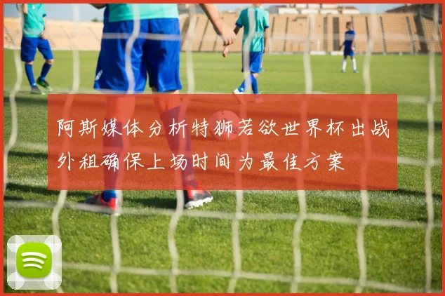 阿斯媒体分析特狮若欲世界杯出战外租确保上场时间为最佳方案