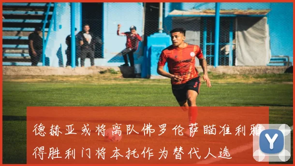 德赫亚或将离队佛罗伦萨瞄准利雅得胜利门将本托作为替代人选