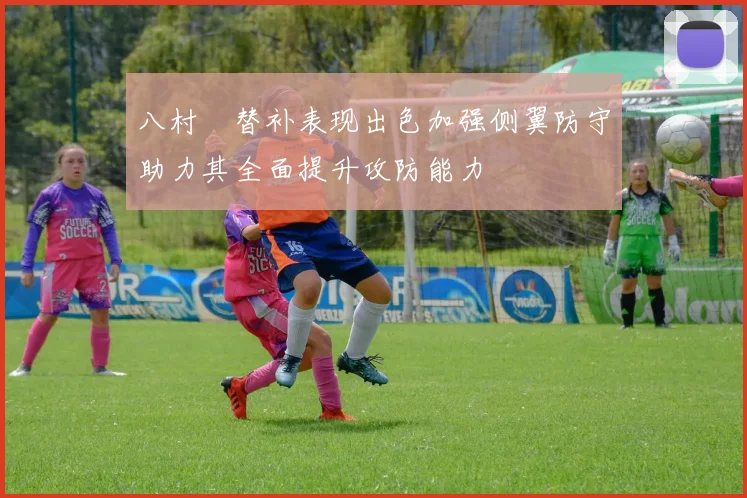 八村塁替补表现出色加强侧翼防守助力其全面提升攻防能力