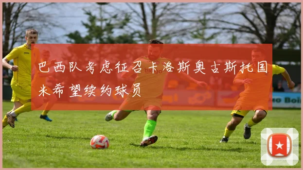 巴西队考虑征召卡洛斯奥古斯托国米希望续约球员