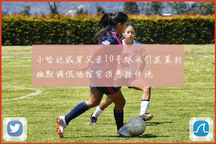 小哈达威穿父亲10号球衣引发莱利幽默调侃场馆穹顶悬挂传说