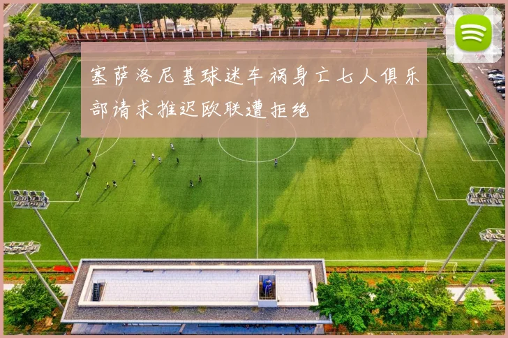 塞萨洛尼基球迷车祸身亡七人俱乐部请求推迟欧联遭拒绝