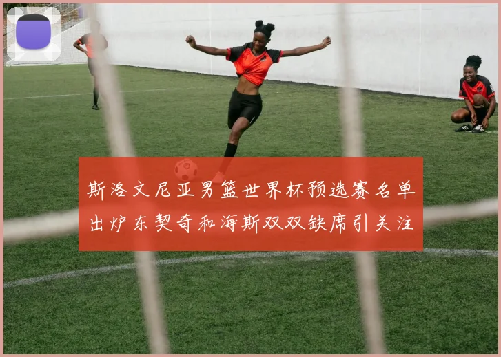 斯洛文尼亚男篮世界杯预选赛名单出炉东契奇和海斯双双缺席引关注