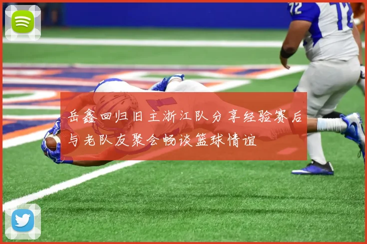 岳鑫回归旧主浙江队分享经验赛后与老队友聚会畅谈篮球情谊